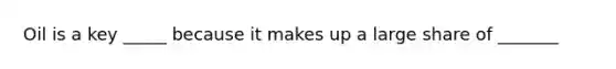 Oil is a key _____ because it makes up a large share of _______