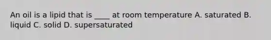 An oil is a lipid that is ____ at room temperature A. saturated B. liquid C. solid D. supersaturated