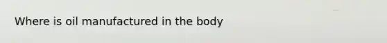 Where is oil manufactured in the body
