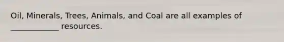 Oil, Minerals, Trees, Animals, and Coal are all examples of ____________ resources.