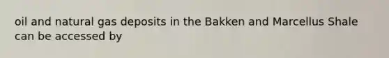 oil and natural gas deposits in the Bakken and Marcellus Shale can be accessed by