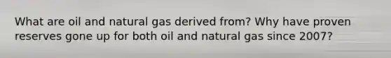 What are oil and natural gas derived from? Why have proven reserves gone up for both oil and natural gas since 2007?