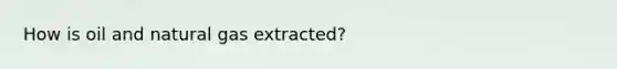 How is oil and natural gas extracted?