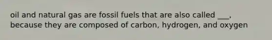 oil and natural gas are fossil fuels that are also called ___, because they are composed of carbon, hydrogen, and oxygen