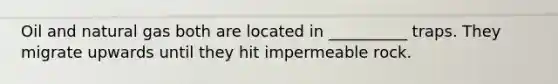 Oil and natural gas both are located in __________ traps. They migrate upwards until they hit impermeable rock.