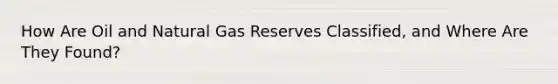 How Are Oil and Natural Gas Reserves Classified, and Where Are They Found?