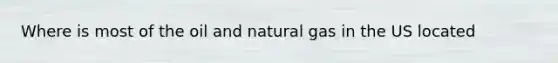 Where is most of the oil and natural gas in the US located