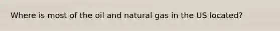 Where is most of the oil and natural gas in the US located?