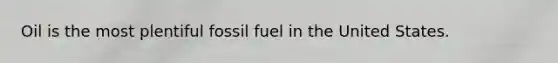 Oil is the most plentiful fossil fuel in the United States.