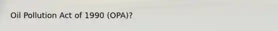 Oil Pollution Act of 1990 (OPA)?