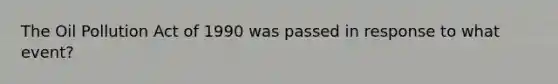 The Oil Pollution Act of 1990 was passed in response to what event?