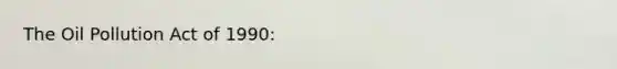 The Oil Pollution Act of 1990: