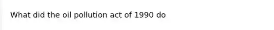 What did the oil pollution act of 1990 do