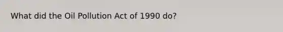What did the Oil Pollution Act of 1990 do?