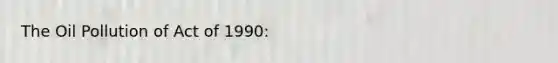 The Oil Pollution of Act of 1990: