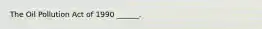 The Oil Pollution Act of 1990 ______.