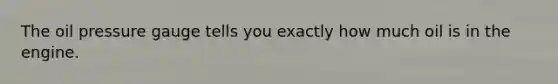 The oil pressure gauge tells you exactly how much oil is in the engine.