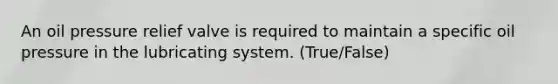 An oil pressure relief valve is required to maintain a specific oil pressure in the lubricating system. (True/False)