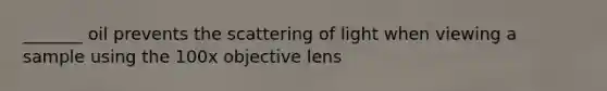 _______ oil prevents the scattering of light when viewing a sample using the 100x objective lens