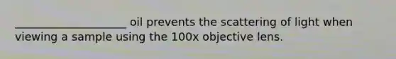 ____________________ oil prevents the scattering of light when viewing a sample using the 100x objective lens.