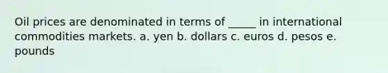 Oil prices are denominated in terms of _____ in international commodities markets. a. yen b. dollars c. euros d. pesos e. pounds