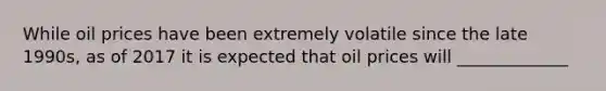 While oil prices have been extremely volatile since the late 1990s, as of 2017 it is expected that oil prices will _____________
