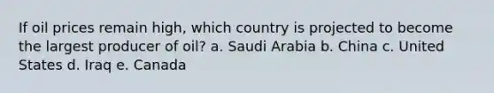 If oil prices remain high, which country is projected to become the largest producer of oil? a. Saudi Arabia b. China c. United States d. Iraq e. Canada