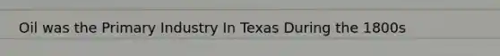 Oil was the Primary Industry In Texas During the 1800s