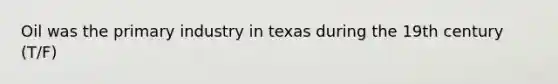 Oil was the primary industry in texas during the 19th century (T/F)