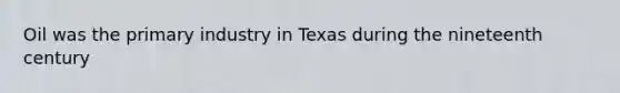 Oil was the primary industry in Texas during the nineteenth century