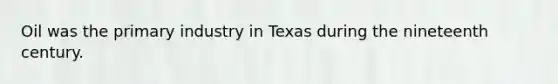 Oil was the primary industry in Texas during the nineteenth century.