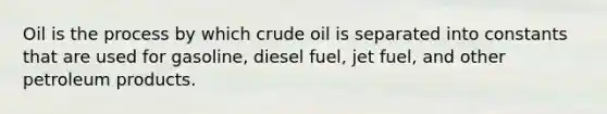 Oil is the process by which crude oil is separated into constants that are used for gasoline, diesel fuel, jet fuel, and other petroleum products.