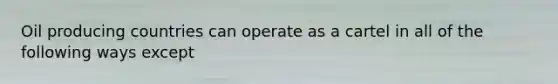 Oil producing countries can operate as a cartel in all of the following ways except