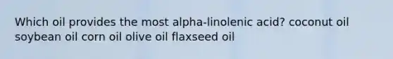 Which oil provides the most alpha-linolenic acid? coconut oil soybean oil corn oil olive oil flaxseed oil