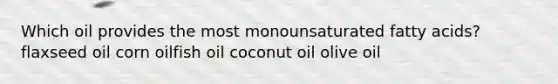 Which oil provides the most monounsaturated fatty acids? flaxseed oil corn oilfish oil coconut oil olive oil