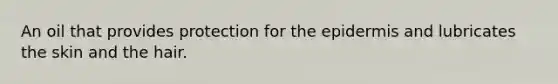 An oil that provides protection for the epidermis and lubricates the skin and the hair.