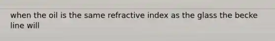 when the oil is the same refractive index as the glass the becke line will