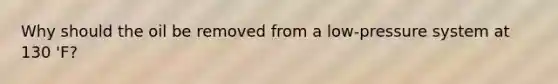 Why should the oil be removed from a low-pressure system at 130 'F?
