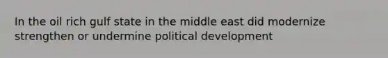 In the oil rich gulf state in the middle east did modernize strengthen or undermine political development