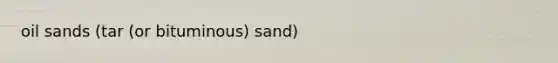 oil sands (tar (or bituminous) sand)