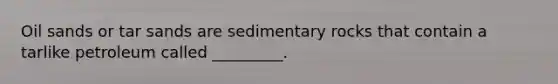 Oil sands or tar sands are sedimentary rocks that contain a tarlike petroleum called _________.