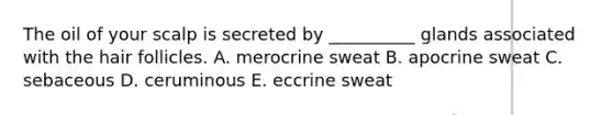 The oil of your scalp is secreted by __________ glands associated with the hair follicles. A. merocrine sweat B. apocrine sweat C. sebaceous D. ceruminous E. eccrine sweat