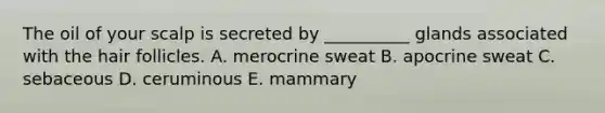 The oil of your scalp is secreted by __________ glands associated with the hair follicles. A. merocrine sweat B. apocrine sweat C. sebaceous D. ceruminous E. mammary