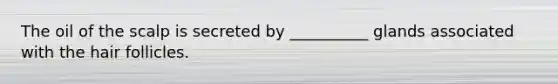 The oil of the scalp is secreted by __________ glands associated with the hair follicles.