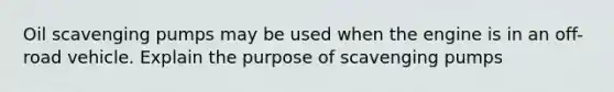 Oil scavenging pumps may be used when the engine is in an off-road vehicle. Explain the purpose of scavenging pumps