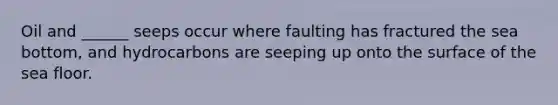 Oil and ______ seeps occur where faulting has fractured the sea bottom, and hydrocarbons are seeping up onto the surface of the sea floor.