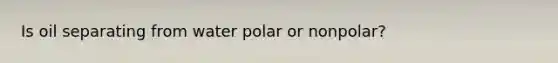 Is oil separating from water polar or nonpolar?