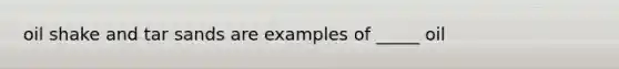 oil shake and tar sands are examples of _____ oil