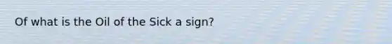 Of what is the Oil of the Sick a sign?