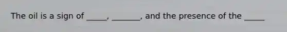 The oil is a sign of _____, _______, and the presence of the _____